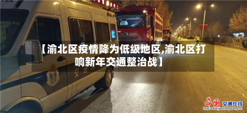 【渝北区疫情降为低级地区,渝北区打响新年交通整治战】