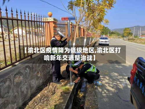 【渝北区疫情降为低级地区,渝北区打响新年交通整治战】-第3张图片