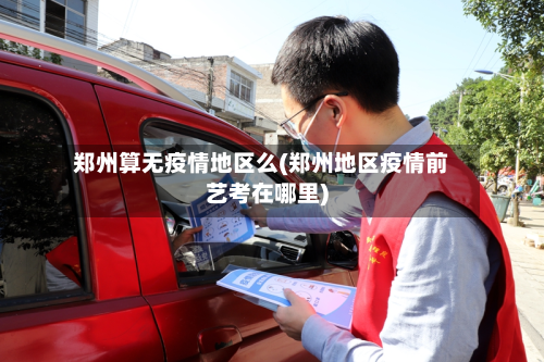郑州算无疫情地区么(郑州地区疫情前艺考在哪里)-第2张图片
