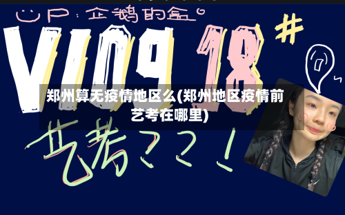 郑州算无疫情地区么(郑州地区疫情前艺考在哪里)-第3张图片