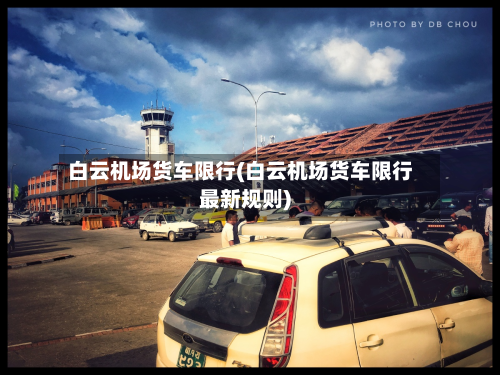 白云机场货车限行(白云机场货车限行最新规则)
