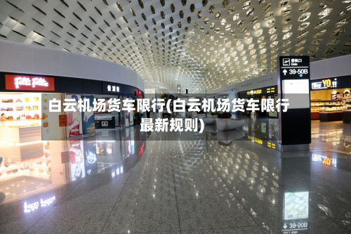白云机场货车限行(白云机场货车限行最新规则)-第3张图片