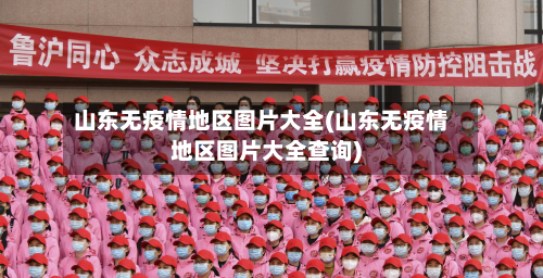 山东无疫情地区图片大全(山东无疫情地区图片大全查询)-第2张图片