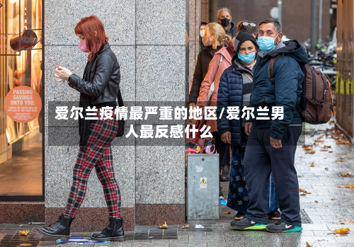 爱尔兰疫情最严重的地区/爱尔兰男人最反感什么