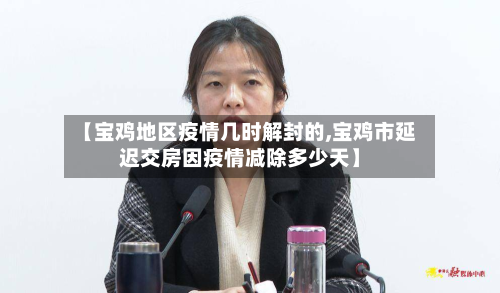 【宝鸡地区疫情几时解封的,宝鸡市延迟交房因疫情减除多少天】