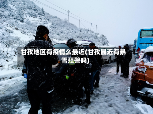 甘孜地区有疫情么最近(甘孜最近有暴雪预警吗)-第3张图片