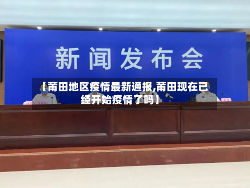 【莆田地区疫情最新通报,莆田现在已经开始疫情了吗】