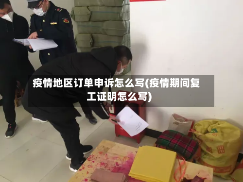 疫情地区订单申诉怎么写(疫情期间复工证明怎么写)