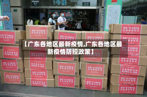 【广东各地区最新疫情,广东各地区最新疫情防控政策】