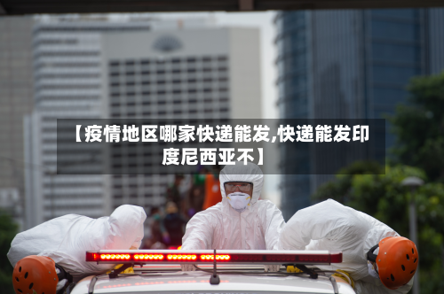 【疫情地区哪家快递能发,快递能发印度尼西亚不】
