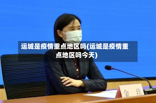 运城是疫情重点地区吗(运城是疫情重点地区吗今天)-第2张图片