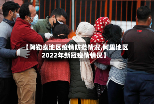 【阿勒泰地区疫情防范情况,阿里地区2022年新冠疫情情况】-第2张图片