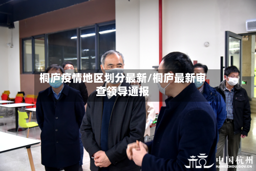 桐庐疫情地区划分最新/桐庐最新审查领导通报-第2张图片