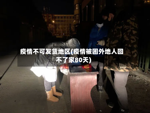 疫情不可发货地区(疫情被困外地人回不了家80天)