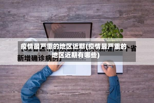 疫情最严重的地区近期(疫情最严重的地区近期有哪些)-第3张图片