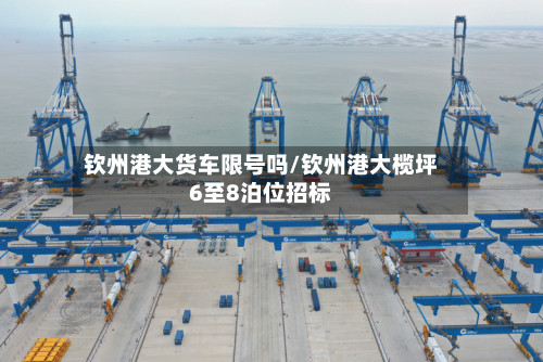 钦州港大货车限号吗/钦州港大榄坪6至8泊位招标-第2张图片