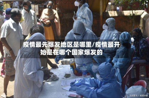疫情最先爆发地区是哪里/疫情最开始是在哪个国家爆发的-第3张图片