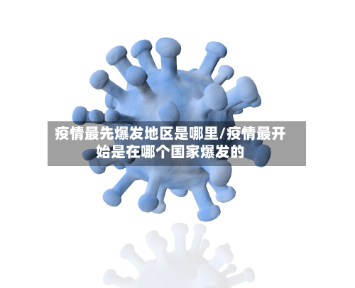 疫情最先爆发地区是哪里/疫情最开始是在哪个国家爆发的