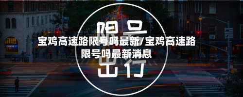 宝鸡高速路限号吗最新/宝鸡高速路限号吗最新消息-第2张图片