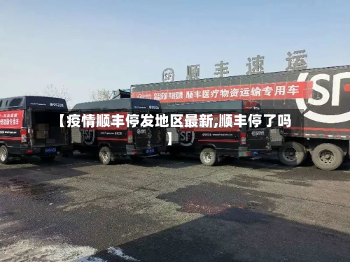 【疫情顺丰停发地区最新,顺丰停了吗】