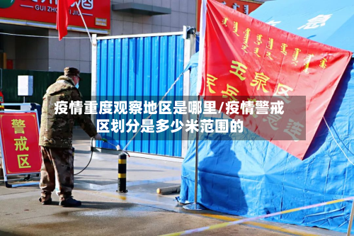 疫情重度观察地区是哪里/疫情警戒区划分是多少米范围的