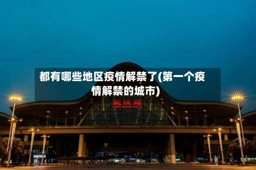 都有哪些地区疫情解禁了(第一个疫情解禁的城市)-第3张图片