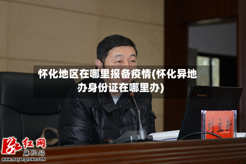 怀化地区在哪里报备疫情(怀化异地办身份证在哪里办)-第3张图片