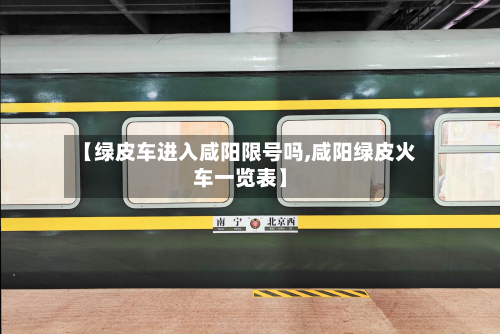 【绿皮车进入咸阳限号吗,咸阳绿皮火车一览表】-第3张图片