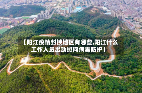 【阳江疫情封锁地区有哪些,阳江什么工作人员出动慰问病毒防护】
