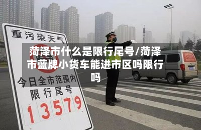 菏泽市什么是限行尾号/菏泽市蓝牌小货车能进市区吗限行吗-第2张图片