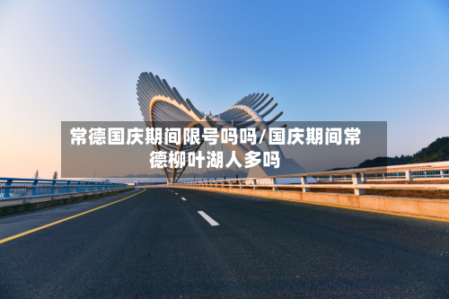 常德国庆期间限号吗吗/国庆期间常德柳叶湖人多吗-第2张图片