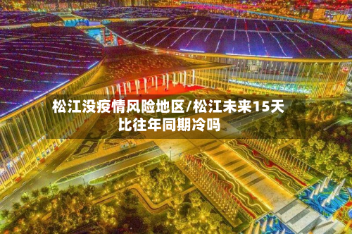 松江没疫情风险地区/松江未来15天比往年同期冷吗-第2张图片