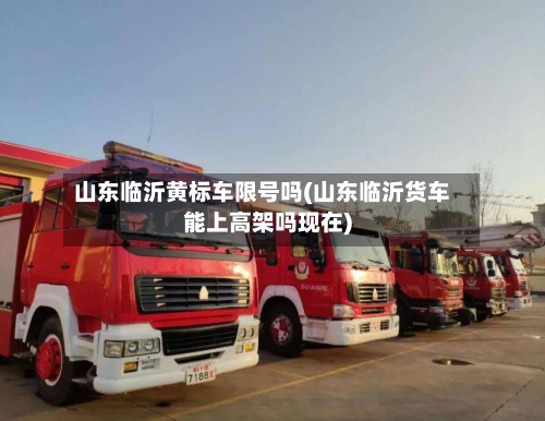 山东临沂黄标车限号吗(山东临沂货车能上高架吗现在)-第3张图片
