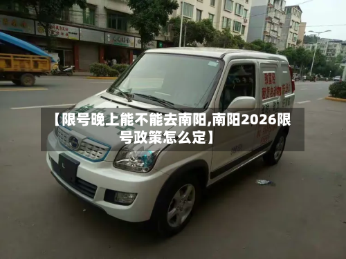 【限号晚上能不能去南阳,南阳2026限号政策怎么定】