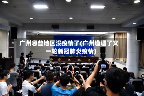 广州哪些地区没疫情了(广州遭遇了又一轮新冠肺炎疫情)
