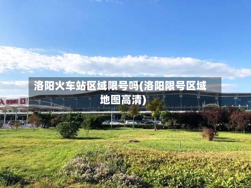 洛阳火车站区域限号吗(洛阳限号区域地图高清)
