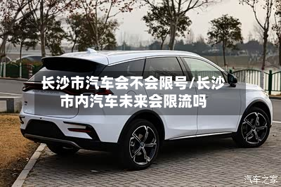 长沙市汽车会不会限号/长沙市内汽车未来会限流吗