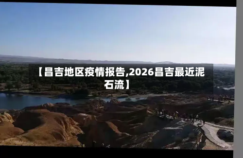 【昌吉地区疫情报告,2026昌吉最近泥石流】