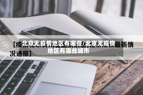 北京无疫情地区有哪些/北京无疫情地区有哪些城市
