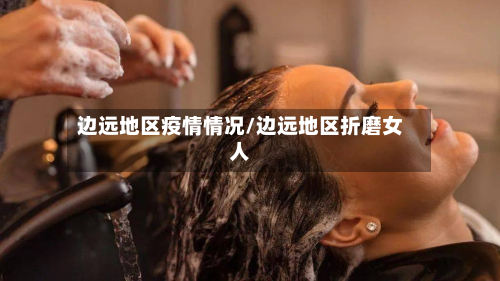 边远地区疫情情况/边远地区折磨女人-第2张图片