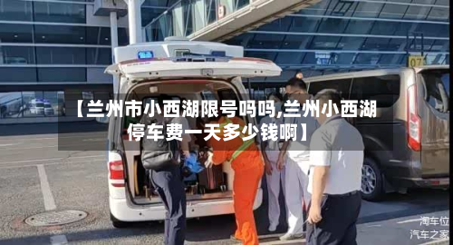 【兰州市小西湖限号吗吗,兰州小西湖停车费一天多少钱啊】