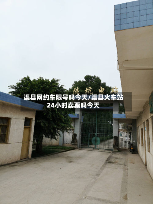 渠县网约车限号吗今天/渠县火车站24小时卖票吗今天