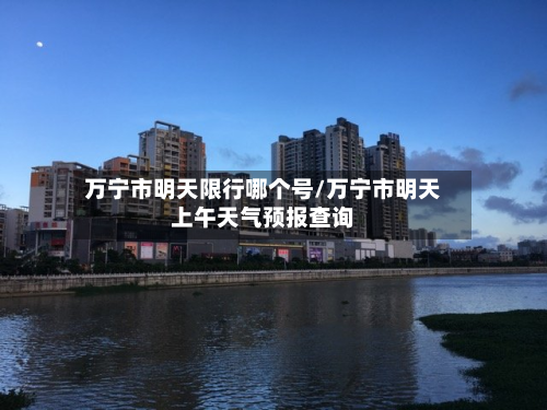 万宁市明天限行哪个号/万宁市明天上午天气预报查询