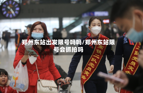 郑州东站出发限号吗吗/郑州东站限号会抓拍吗-第2张图片