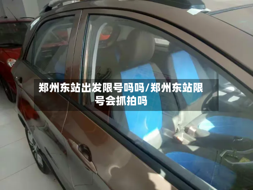 郑州东站出发限号吗吗/郑州东站限号会抓拍吗