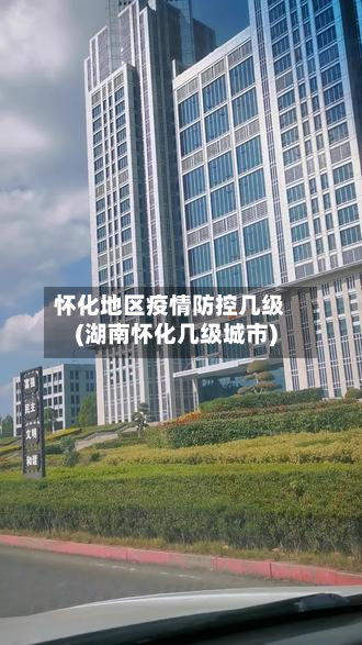 怀化地区疫情防控几级(湖南怀化几级城市)-第3张图片
