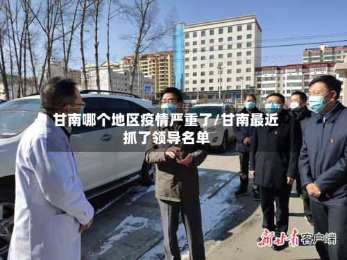甘南哪个地区疫情严重了/甘南最近抓了领导名单