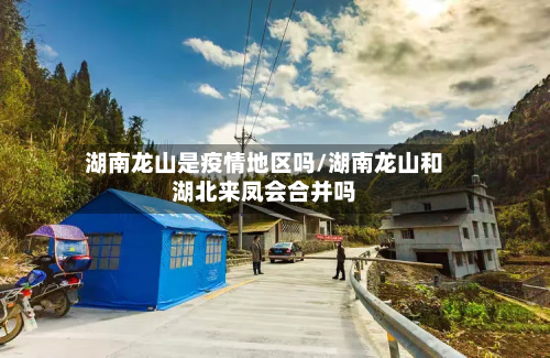 湖南龙山是疫情地区吗/湖南龙山和湖北来凤会合并吗