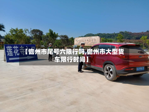 【儋州市尾号六限行吗,儋州市大型货车限行时间】-第3张图片