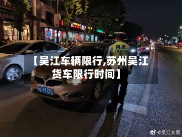 【吴江车辆限行,苏州吴江货车限行时间】